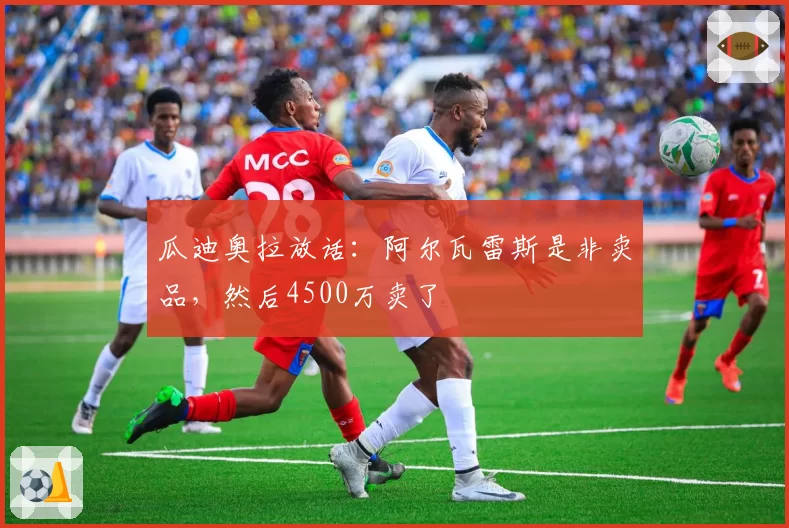 瓜迪奥拉放话：阿尔瓦雷斯是非卖品，然后4500万卖了