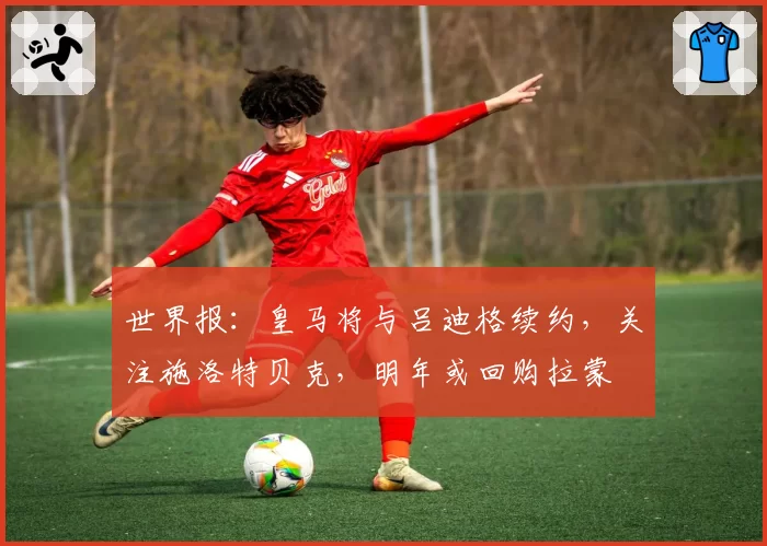 世界报:皇马将与吕迪格续约,关注施洛特贝克,明年或回购拉蒙