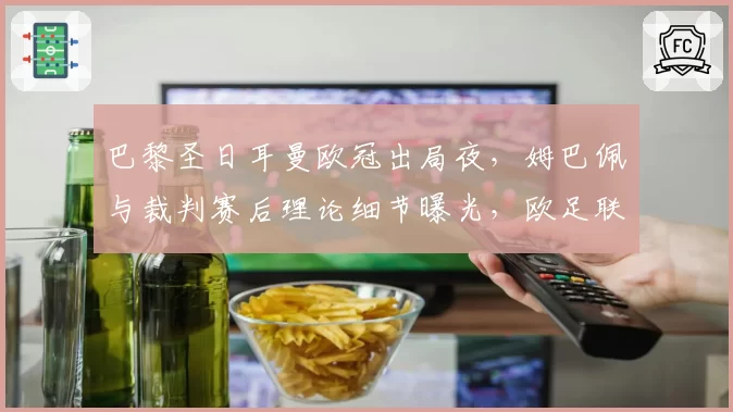 巴黎圣日耳曼欧冠出局夜，姆巴佩与裁判赛后理论细节曝光，欧足联或启动追加调查