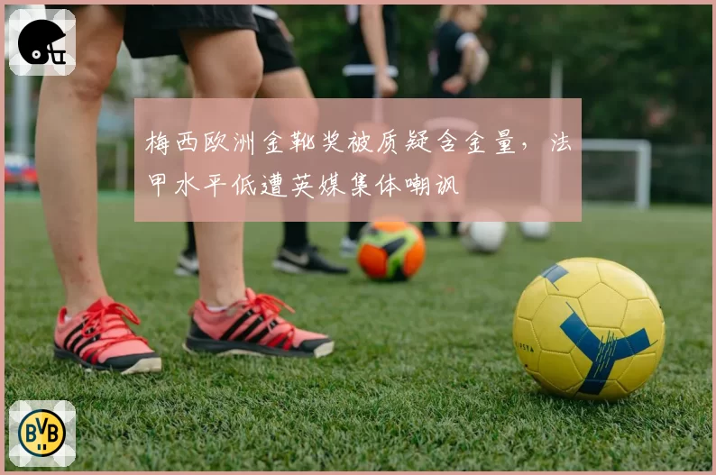 梅西欧洲金靴奖被质疑含金量，法甲水平低遭英媒集体嘲讽