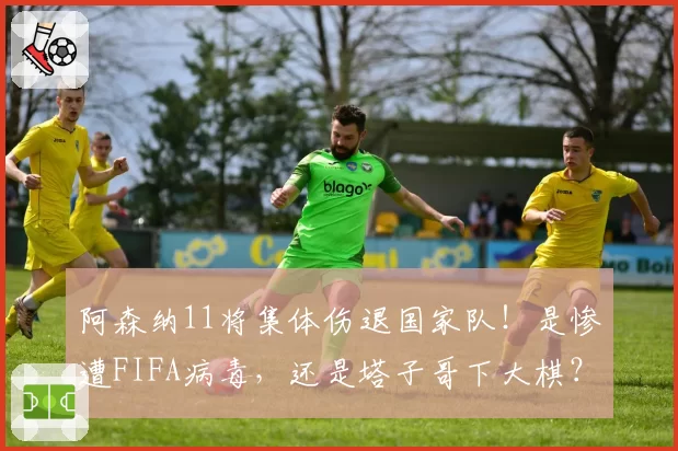 阿森纳11将集体伤退国家队！是惨遭FIFA病毒，还是塔子哥下大棋？