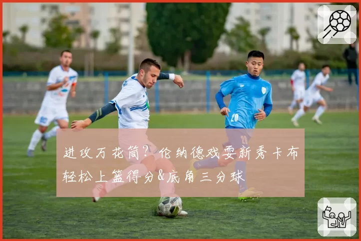 进攻万花筒?伦纳德戏耍新秀卡布轻松上篮得分&底角三分球