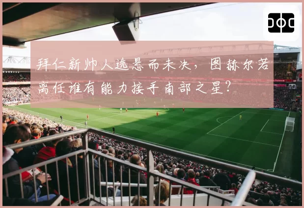拜仁新帅人选悬而未决,图赫尔若离任谁有能力接手南部之星?