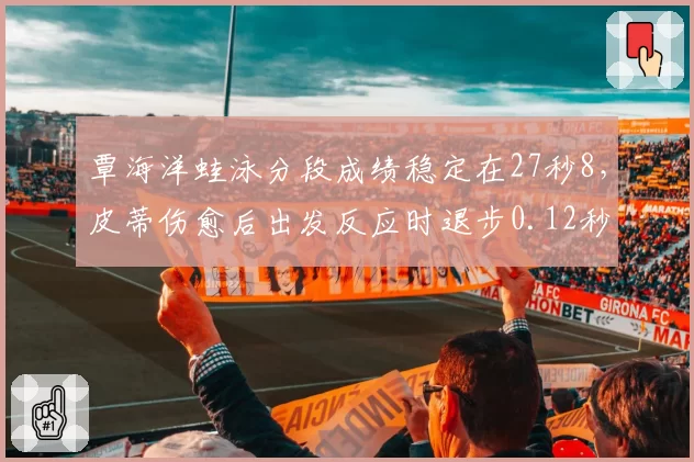 覃海洋蛙泳分段成绩稳定在27秒8，皮蒂伤愈后出发反应时退步0.12秒奥运悬念