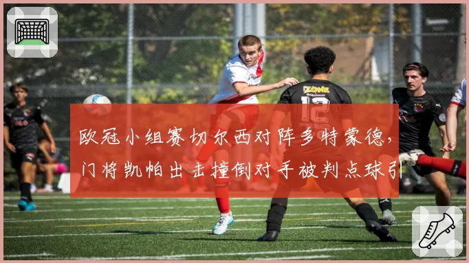 欧冠小组赛切尔西对阵多特蒙德，门将凯帕出击撞倒对手被判点球引争议