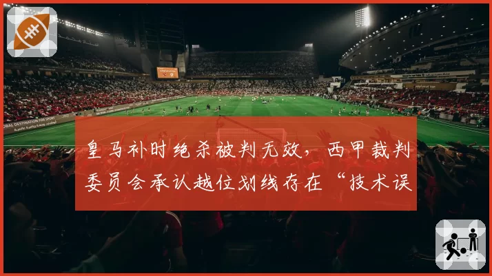皇马补时绝杀被判无效,西甲裁判委员会承认越位划线存在“技术误差”