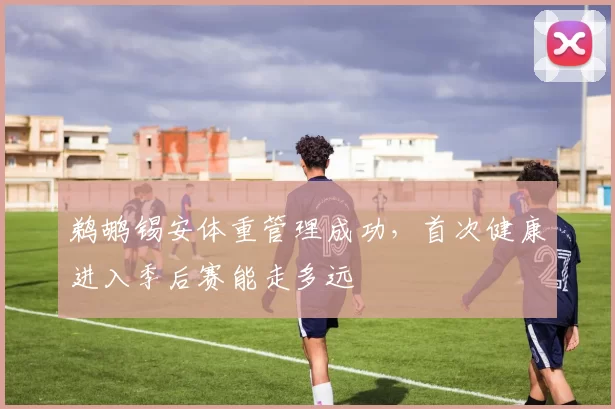 鹈鹕锡安体重管理成功，首次健康进入季后赛能走多远