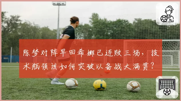 陈梦对阵早田希娜已连败三场，技术瓶颈该如何突破以备战大满贯？